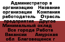 Администратор в организацию › Название организации ­ Компания-работодатель › Отрасль предприятия ­ Другое › Минимальный оклад ­ 1 - Все города Работа » Вакансии   . Амурская обл.,Благовещенск г.